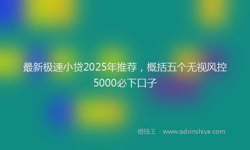 最新极速小贷2025年推荐，概括五个无视风控5000必下口子