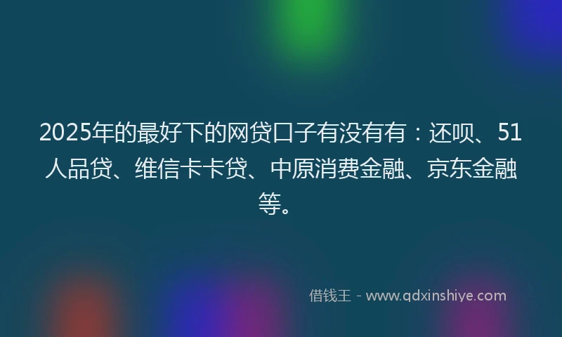2025年的最好下的网贷口子有没有有：还呗、51人品贷、维信卡卡贷、中原消费金融、京东金融等。