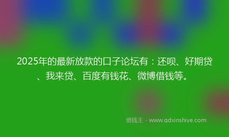2025年的最新放款的口子论坛有：还呗、好期贷、我来贷、百度有钱花、微博借钱等。