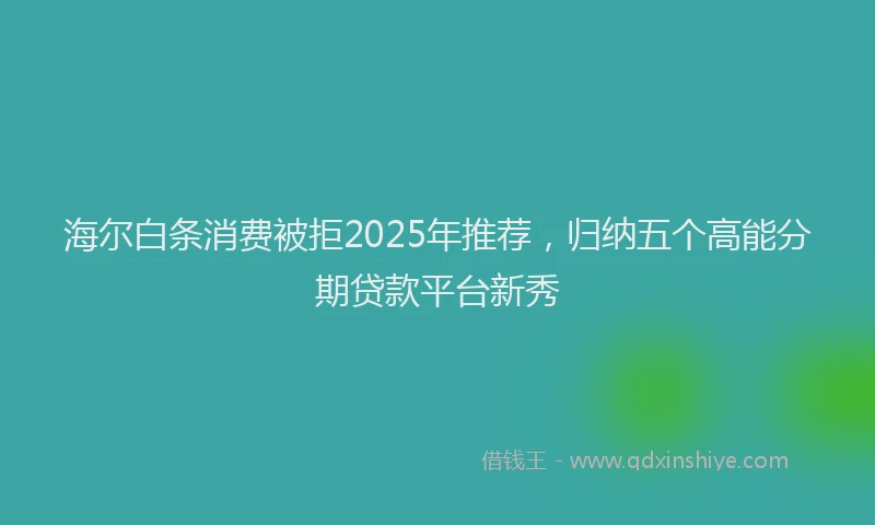 海尔白条消费被拒2025年推荐，归纳五个高能分期贷款平台新秀
