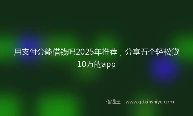 用支付分能借钱吗2025年推荐，分享五个轻松贷10万的app