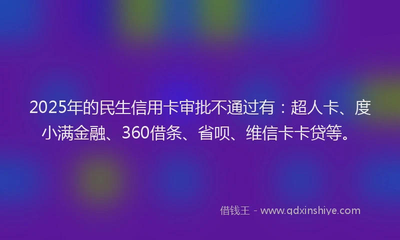 2025年的民生信用卡审批不通过有：超人卡、度小满金融、360借条、省呗、维信卡卡贷等。