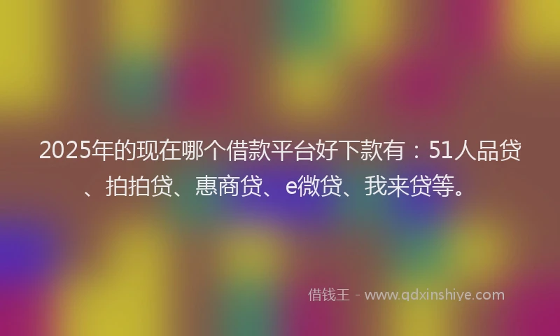 2025年的现在哪个借款平台好下款有：51人品贷、拍拍贷、惠商贷、e微贷、我来贷等。