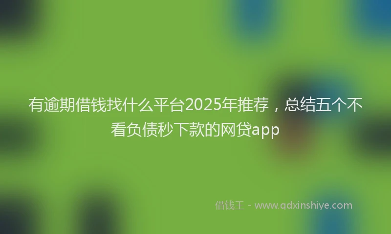 有逾期借钱找什么平台2025年推荐，总结五个不看负债秒下款的网贷app