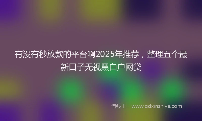 有没有秒放款的平台啊2025年推荐，整理五个最新口子无视黑白户网贷