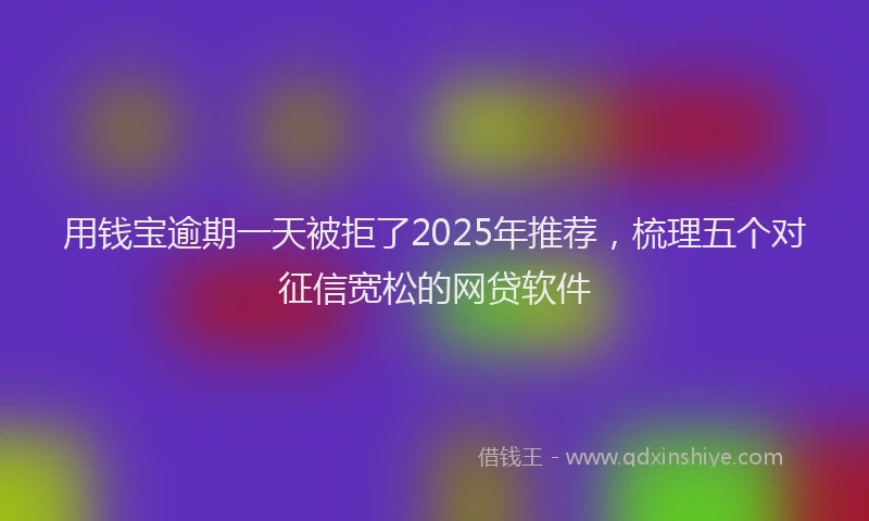 用钱宝逾期一天被拒了2025年推荐，梳理五个对征信宽松的网贷软件