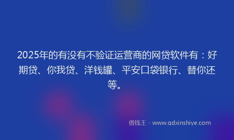 2025年的有没有不验证运营商的网贷软件有：好期贷、你我贷、洋钱罐、平安口袋银行、替你还等。