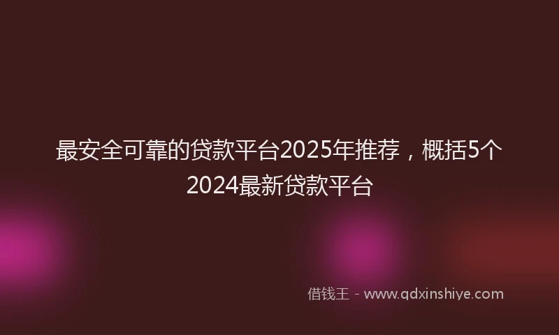 最安全可靠的贷款平台2025年推荐，概括5个2024最新贷款平台