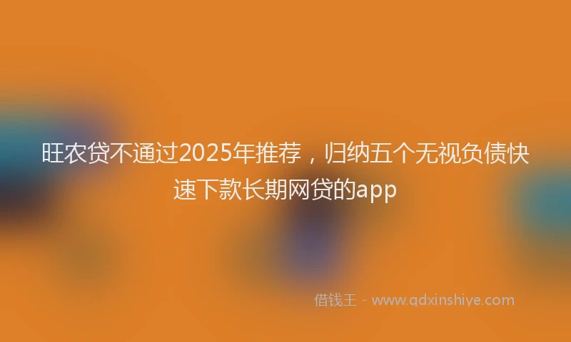 旺农贷不通过2025年推荐，归纳五个无视负债快速下款长期网贷的app