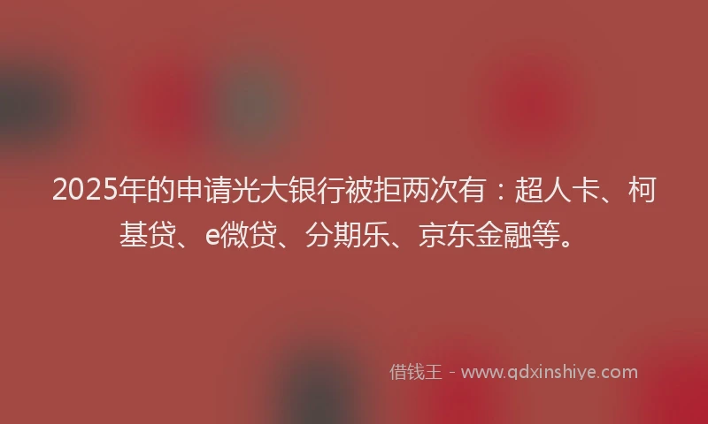 2025年的申请光大银行被拒两次有：超人卡、柯基贷、e微贷、分期乐、京东金融等。