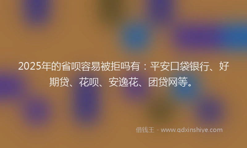 2025年的省呗容易被拒吗有：平安口袋银行、好期贷、花呗、安逸花、团贷网等。