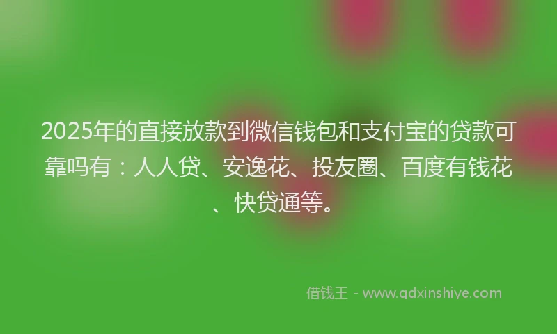 2025年的直接放款到微信钱包和支付宝的贷款可靠吗有：人人贷、安逸花、投友圈、百度有钱花、快贷通等。