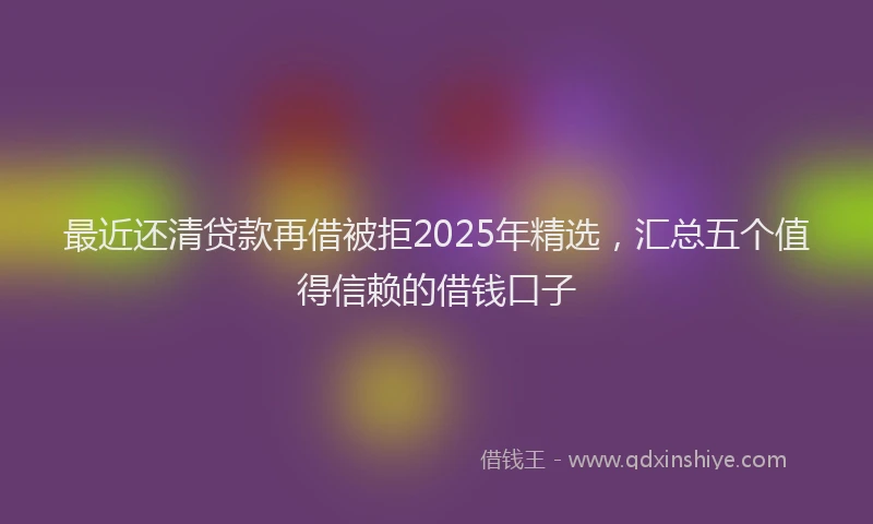 最近还清贷款再借被拒2025年精选，汇总五个值得信赖的借钱口子