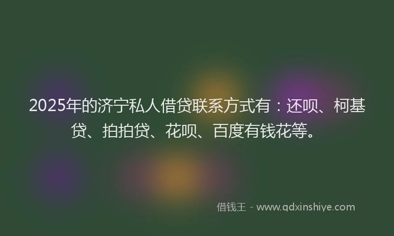 2025年的济宁私人借贷联系方式有：还呗、柯基贷、拍拍贷、花呗、百度有钱花等。