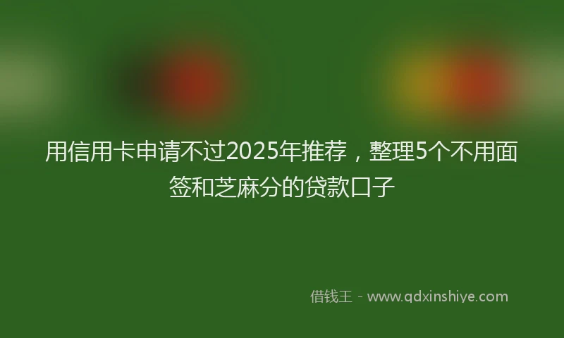 用信用卡申请不过2025年推荐，整理5个不用面签和芝麻分的贷款口子