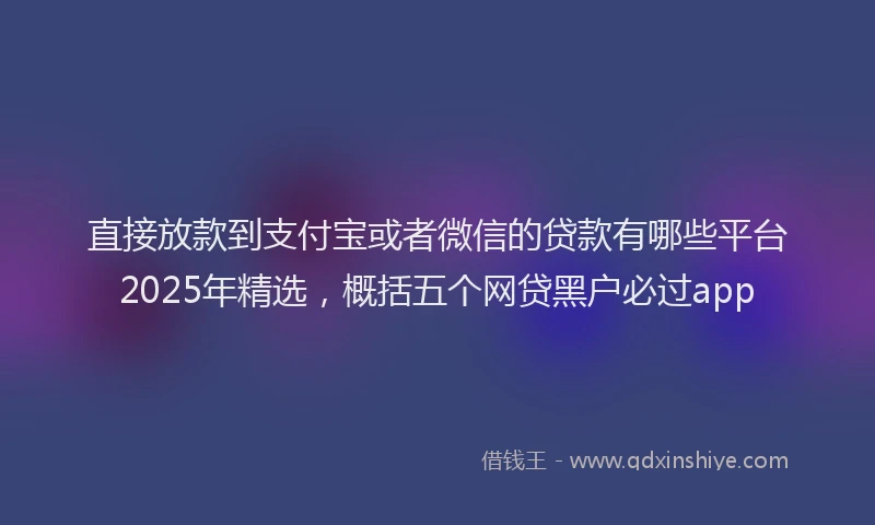 直接放款到支付宝或者微信的贷款有哪些平台2025年精选，概括五个网贷黑户必过app