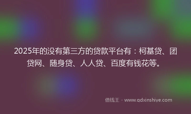 2025年的没有第三方的贷款平台有：柯基贷、团贷网、随身贷、人人贷、百度有钱花等。