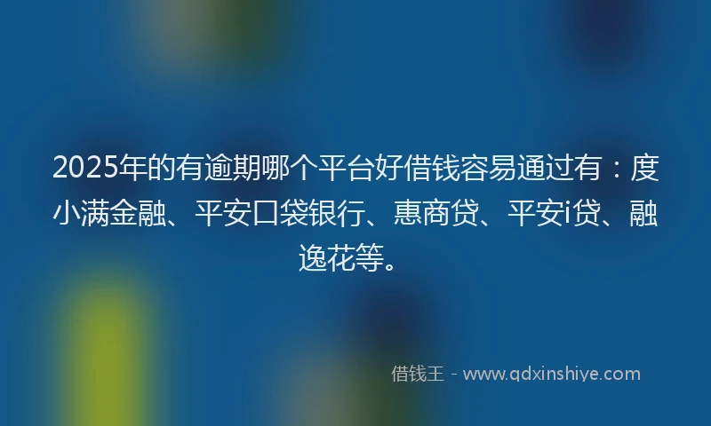2025年的有逾期哪个平台好借钱容易通过有：度小满金融、平安口袋银行、惠商贷、平安i贷、融逸花等。