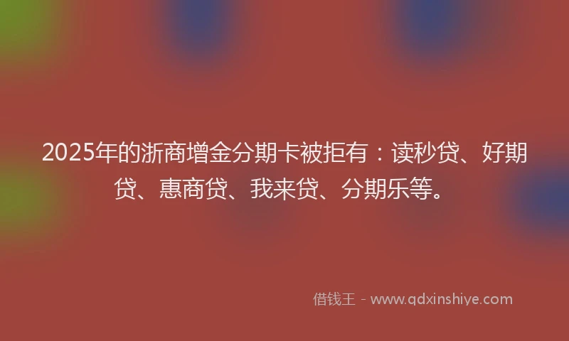 2025年的浙商增金分期卡被拒有：读秒贷、好期贷、惠商贷、我来贷、分期乐等。
