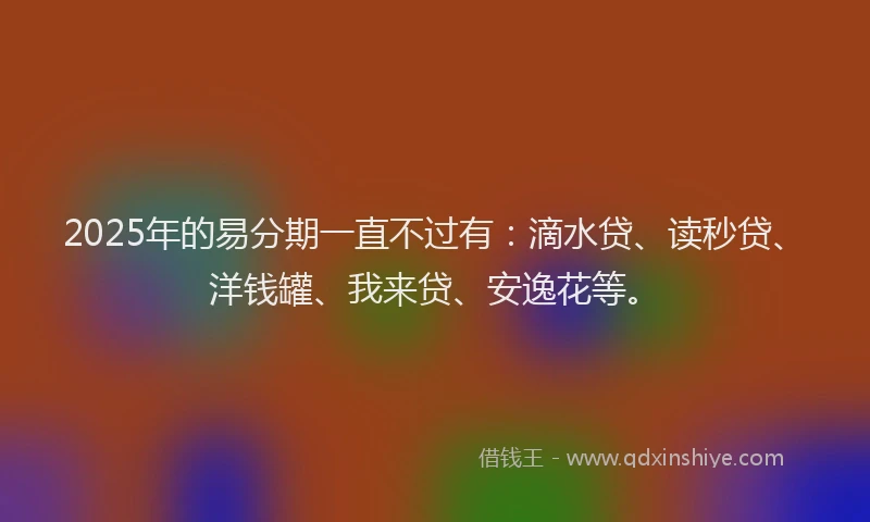2025年的易分期一直不过有：滴水贷、读秒贷、洋钱罐、我来贷、安逸花等。