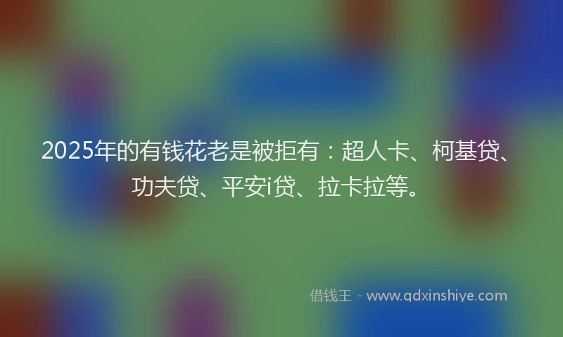 2025年的有钱花老是被拒有：超人卡、柯基贷、功夫贷、平安i贷、拉卡拉等。
