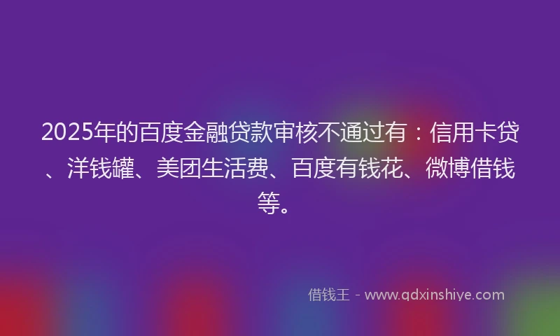 2025年的百度金融贷款审核不通过有：信用卡贷、洋钱罐、美团生活费、百度有钱花、微博借钱等。