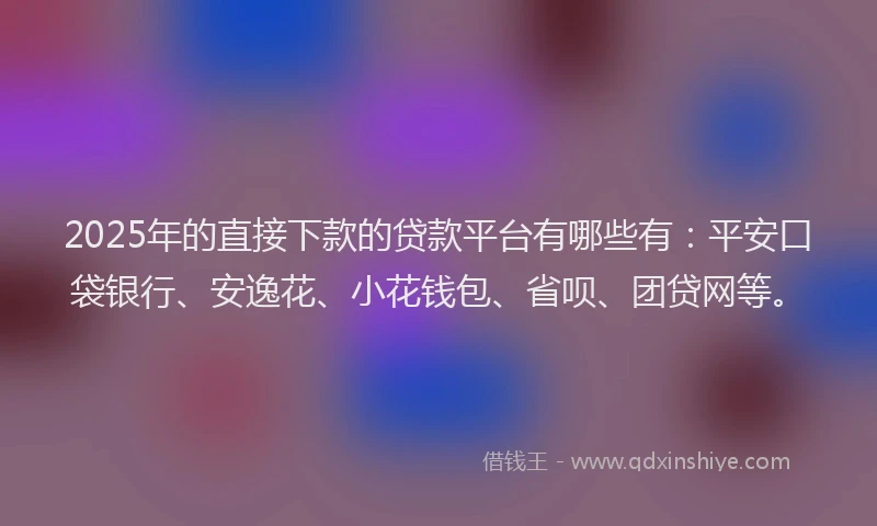 2025年的直接下款的贷款平台有哪些有：平安口袋银行、安逸花、小花钱包、省呗、团贷网等。