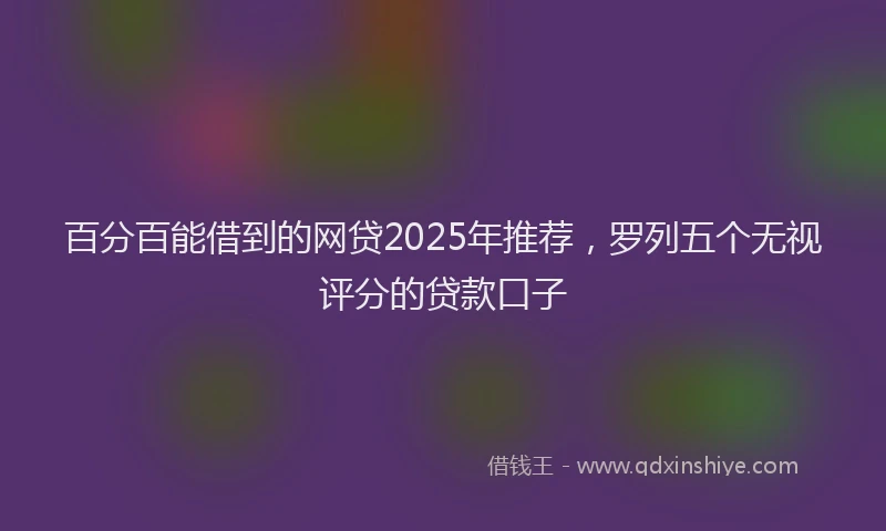 百分百能借到的网贷2025年推荐，罗列五个无视评分的贷款口子