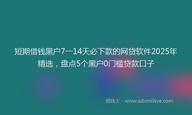 短期借钱黑户7一14天必下款的网贷软件2025年精选，盘点5个黑户0门槛贷款口子