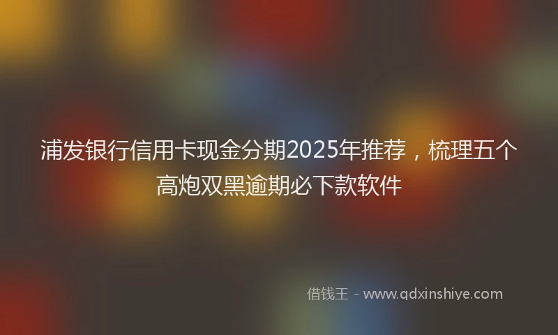 浦发银行信用卡现金分期2025年推荐，梳理五个高炮双黑逾期必下款软件