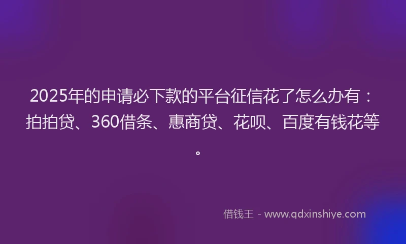 2025年的申请必下款的平台征信花了怎么办有：拍拍贷、360借条、惠商贷、花呗、百度有钱花等。