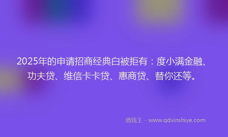 2025年的申请招商经典白被拒有：度小满金融、功夫贷、维信卡卡贷、惠商贷、替你还等。