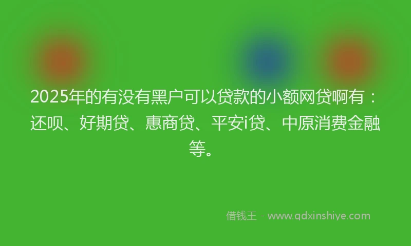2025年的有没有黑户可以贷款的小额网贷啊有：还呗、好期贷、惠商贷、平安i贷、中原消费金融等。