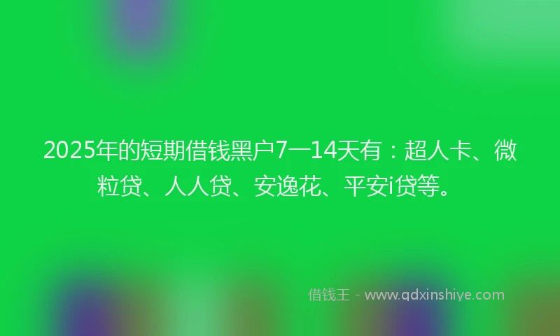 2025年的短期借钱黑户7一14天有：超人卡、微粒贷、人人贷、安逸花、平安i贷等。