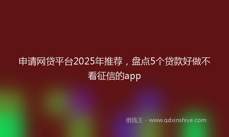 申请网贷平台2025年推荐，盘点5个贷款好做不看征信的app