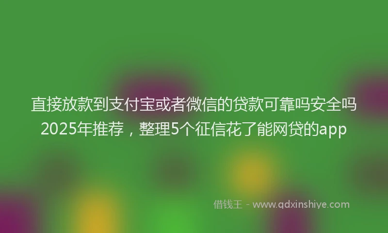 直接放款到支付宝或者微信的贷款可靠吗安全吗2025年推荐，整理5个征信花了能网贷的app