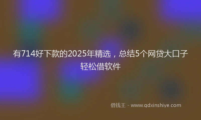 有714好下款的2025年精选，总结5个网贷大口子轻松借软件