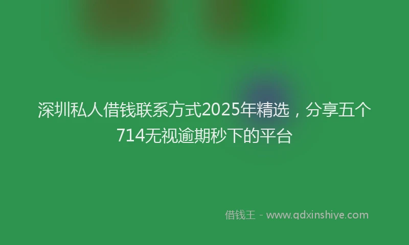 深圳私人借钱联系方式2025年精选，分享五个714无视逾期秒下的平台