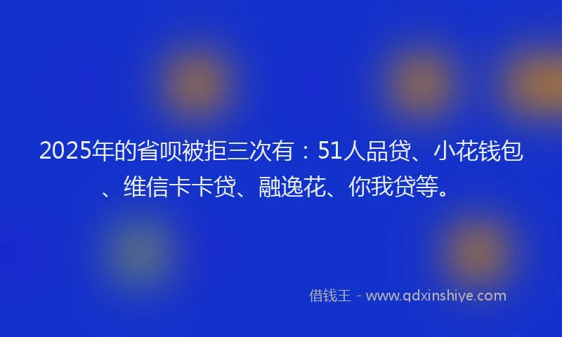 2025年的省呗被拒三次有：51人品贷、小花钱包、维信卡卡贷、融逸花、你我贷等。
