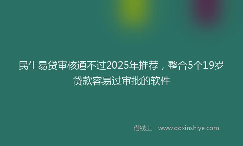 民生易贷审核通不过2025年推荐，整合5个19岁贷款容易过审批的软件