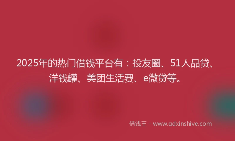 2025年的热门借钱平台有：投友圈、51人品贷、洋钱罐、美团生活费、e微贷等。