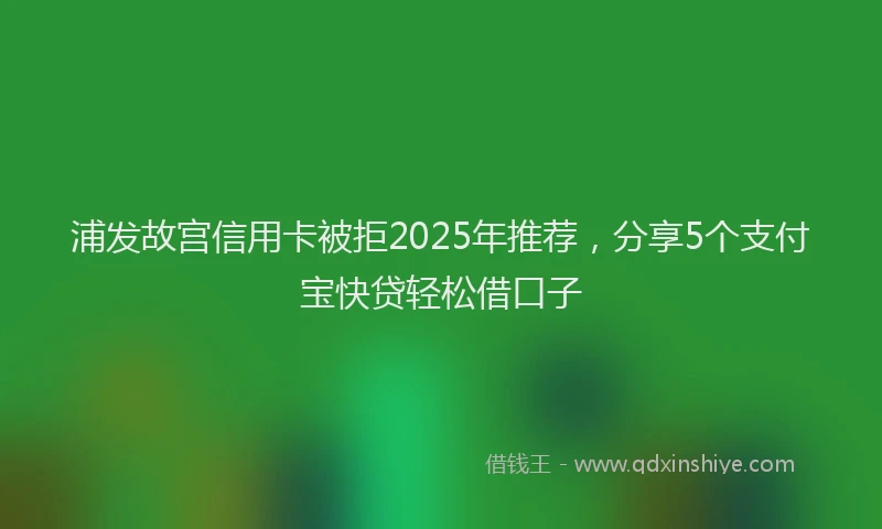 浦发故宫信用卡被拒2025年推荐，分享5个支付宝快贷轻松借口子