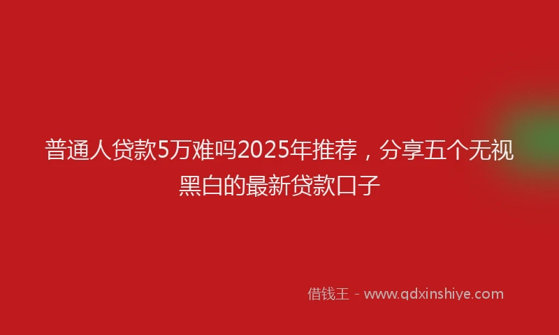 普通人贷款5万难吗2025年推荐，分享五个无视黑白的最新贷款口子