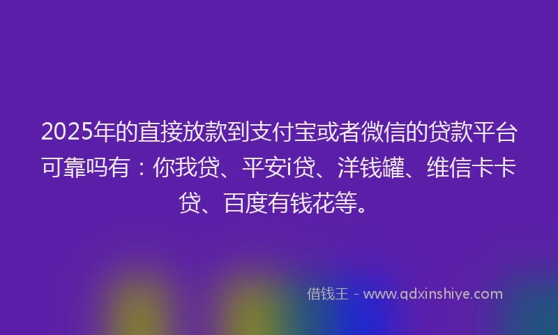 2025年的直接放款到支付宝或者微信的贷款平台可靠吗有：你我贷、平安i贷、洋钱罐、维信卡卡贷、百度有钱花等。