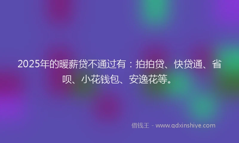 2025年的暖薪贷不通过有：拍拍贷、快贷通、省呗、小花钱包、安逸花等。