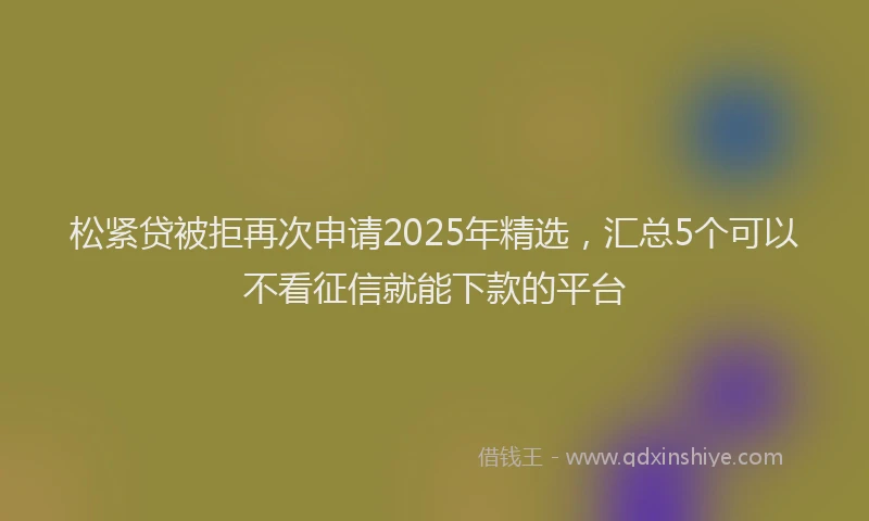 松紧贷被拒再次申请2025年精选，汇总5个可以不看征信就能下款的平台