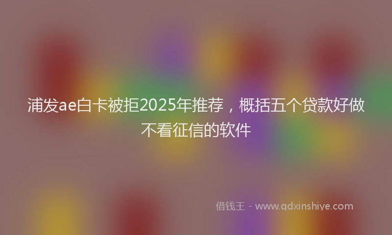 浦发ae白卡被拒2025年推荐，概括五个贷款好做不看征信的软件