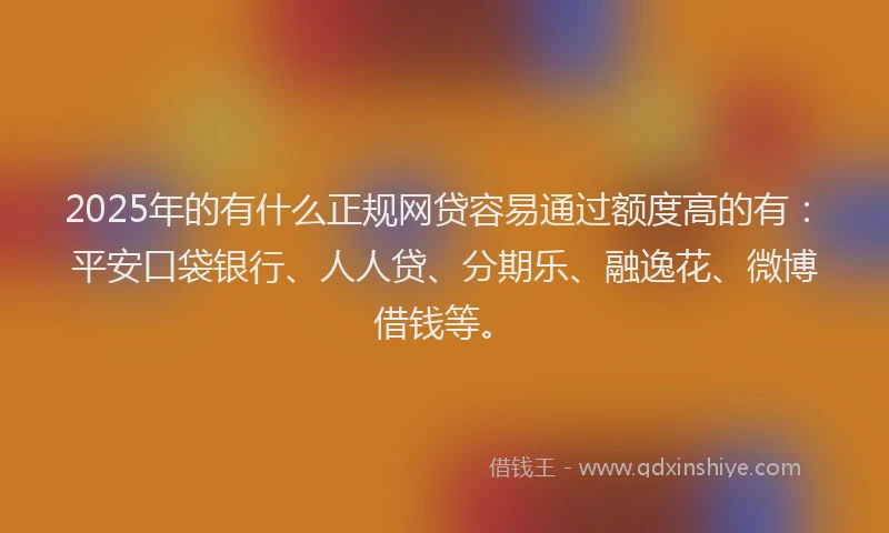 2025年的有什么正规网贷容易通过额度高的有：平安口袋银行、人人贷、分期乐、融逸花、微博借钱等。