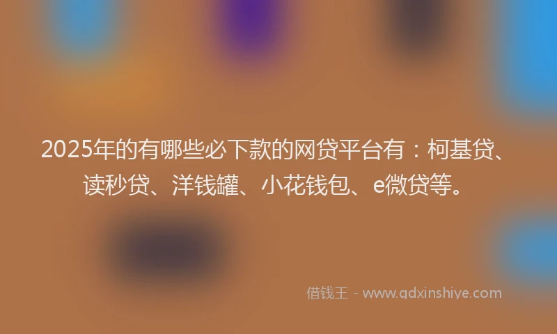 2025年的有哪些必下款的网贷平台有：柯基贷、读秒贷、洋钱罐、小花钱包、e微贷等。