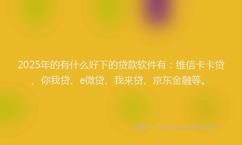 2025年的有什么好下的贷款软件有：维信卡卡贷、你我贷、e微贷、我来贷、京东金融等。